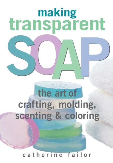 Making Transparent Soap - The Art Of Crafting, Molding, Scenting & Coloring