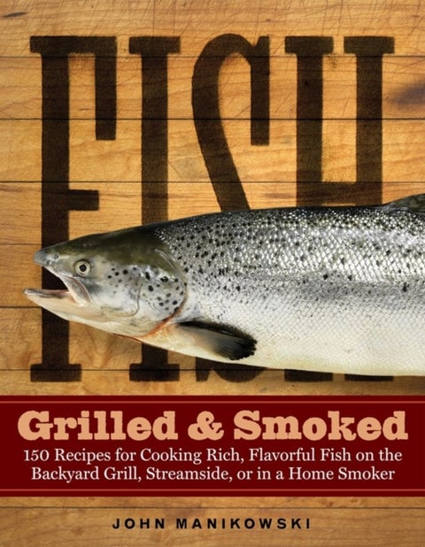 Fish Grilled & Smoked - 150 Recipes for Cooking Rich, Flavorful Fish on the Backyard Grill, Streamside, or in a Home Smoker