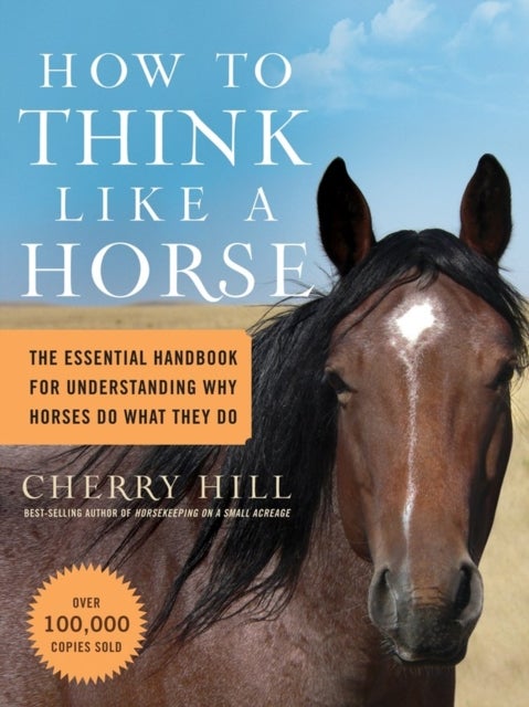 How to Think Like a Horse - The Essential Handbook for Understanding Why Horses Do What They Do