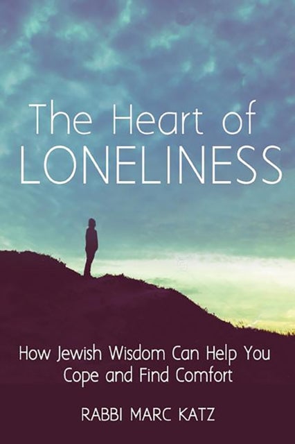 The Heart of Loneliness - How Jewish Wisdom Can Help You Cope and Find Comfort and Community