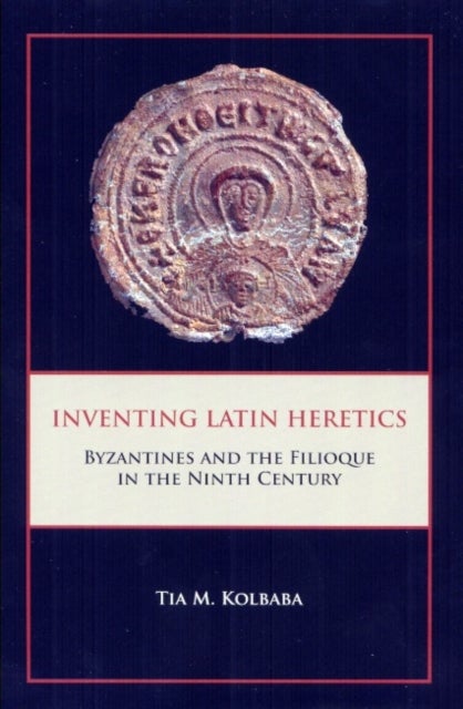 Inventing Latin Heretics - Byzantines and the Filioque in the Ninth Century