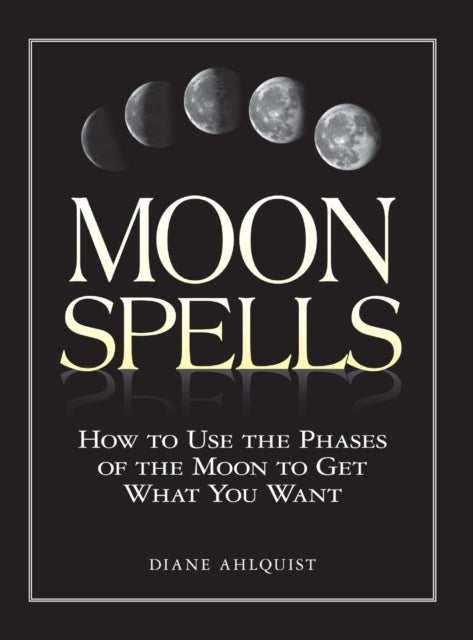 Moon Spells - How to Use the Phases of the Moon to Get What You Want