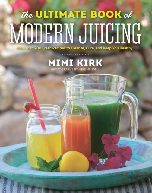 The Ultimate Book of Modern Juicing - More than 200 Fresh Recipes to Cleanse, Cure, and Keep You Healthy
