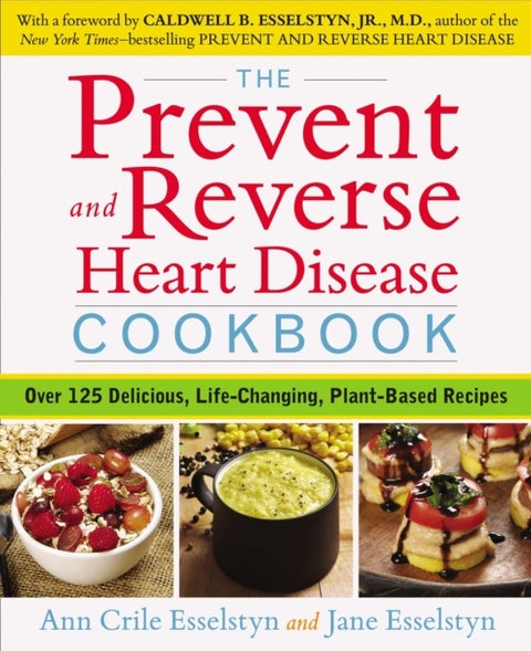 Prevent and Reverse Heart Disease Cookbook - Over 125 Delicious, Life-Changing, Plant-Based Recipes