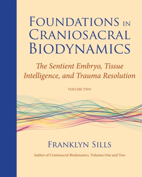 Foundations in Craniosacral Biodynamics, Volume Two - The Sentient Embryo, Tissue Intelligence, and Trauma Resolution