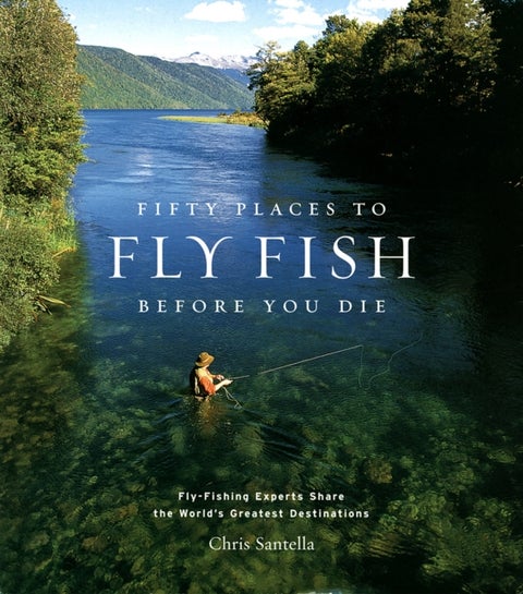 Fifty Places to Fly Fish Before You Die - Fly-fishing Experts Share the World's Greatest Destinations