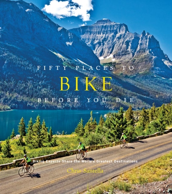 Fifty Places to Bike Before You Die - Biking Experts Share the World's Greatest Destinations