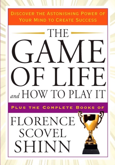 The Game of Life and How to Play it - Discover the Astonishing Power of Your Mind to Create Success Plus the Complete Books of Florence Scovel Shinn