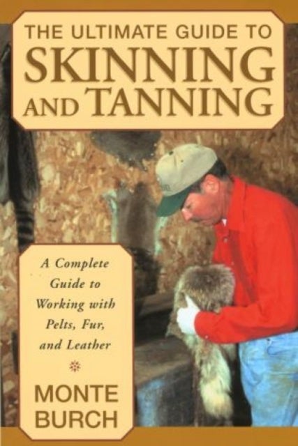 Ultimate Guide to Skinning and Tanning - A Complete Guide To Working With Pelts, Fur, And Leather