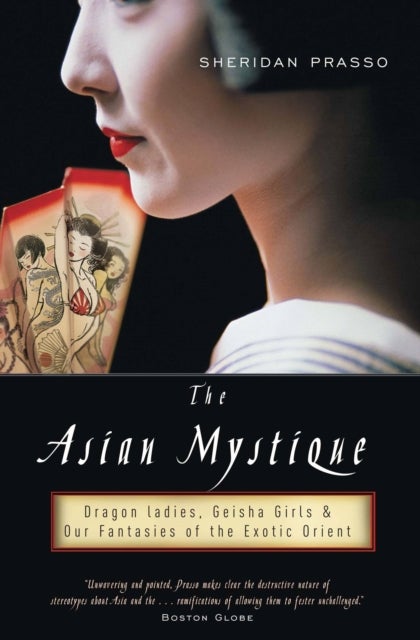 The Asian Mystique - Dragon Ladies, Geisha Girls, and Our Fantasies of the Exotic Orient