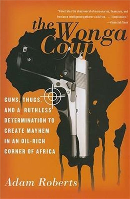 The Wonga Coup - Guns, Thugs, and a Ruthless Determination to Create Mayhem in an Oil-Rich Corner of Africa