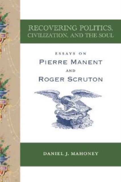Recovering Politics, Civilization, and the Soul ¿ Essays on Pierre Manent and Roger Scruton