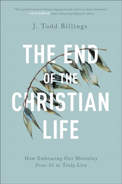 The End of the Christian Life ¿ How Embracing Our Mortality Frees Us to Truly Live