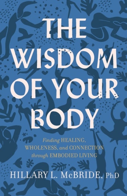 The Wisdom of Your Body ¿ Finding Healing, Wholeness, and Connection through Embodied Living