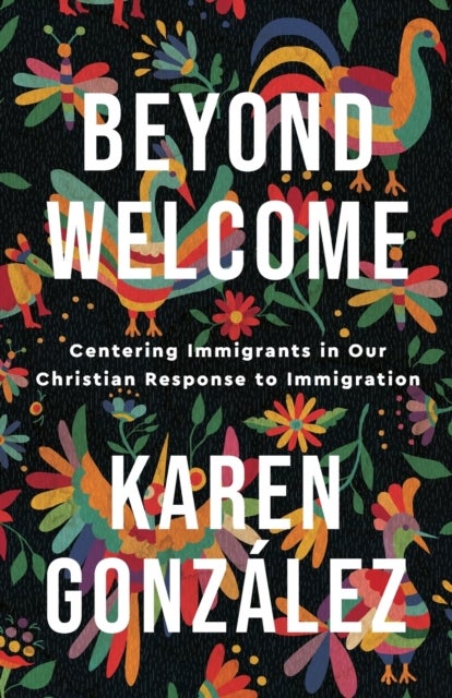 Beyond Welcome ¿ Centering Immigrants in Our Christian Response to Immigration