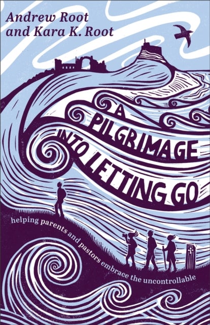 A Pilgrimage into Letting Go - Helping Parents and Pastors Embrace the Uncontrollable