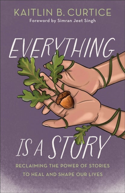 Everything Is a Story - Reclaiming the Power of Stories to Heal and Shape Our Lives