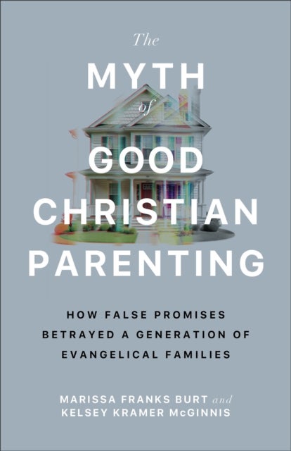 The Myth of Good Christian Parenting - How False Promises Betrayed a Generation of Evangelical Families