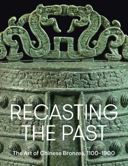 Recasting the Past - The Art of Chinese Bronzes, 1100-1900
