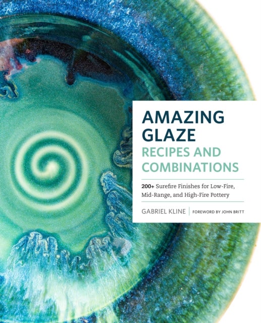 Amazing Glaze Recipes and Combinations - 200+ Surefire Finishes for Low-Fire, Mid-Range, and High-Fire Pottery