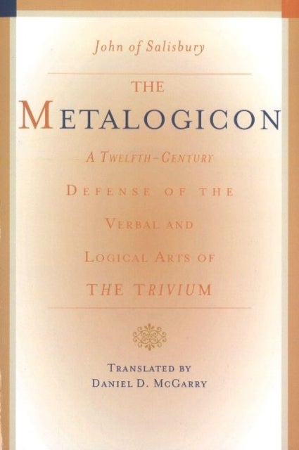 Metalogicon - A Twelfth-Century Defense of the Verbal & Logical Arts of the Trivium