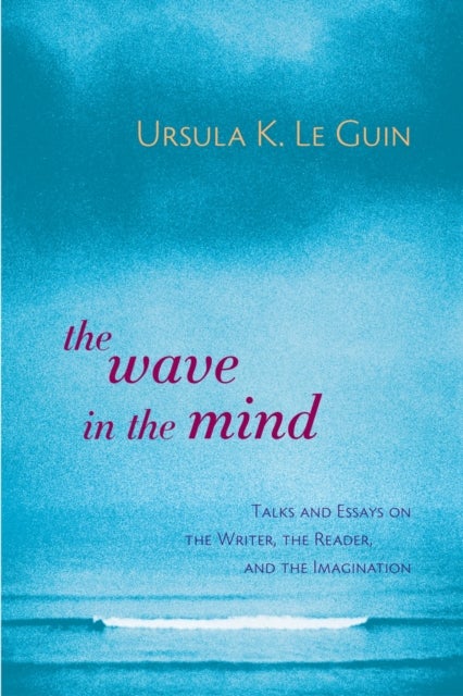 The Wave in the Mind - Talks and Essays on the Writer, the Reader, and the Imagination