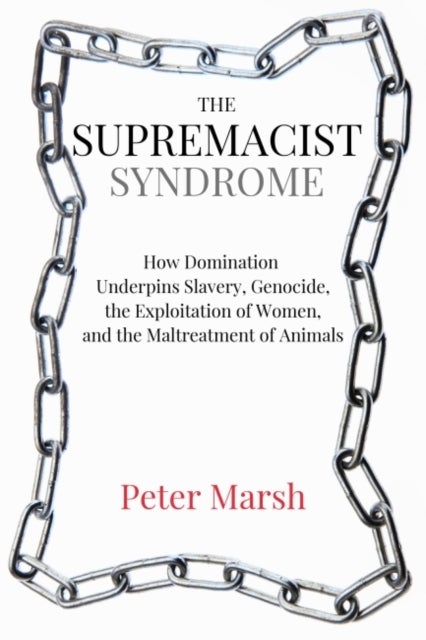 The Supremacist Syndrome - How Domination Underpins Slavery, Genocide, the Exploitation of Women, and the Maltreatment of Animals