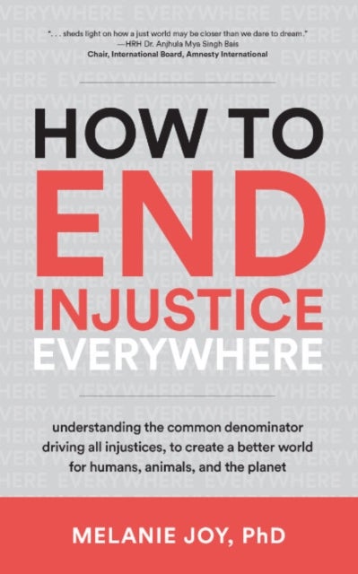 How to End Injustice Everywhere - Understanding the Common Denominator Driving All Injustices, to Create a Better World for Humans, Animals, and the Planet