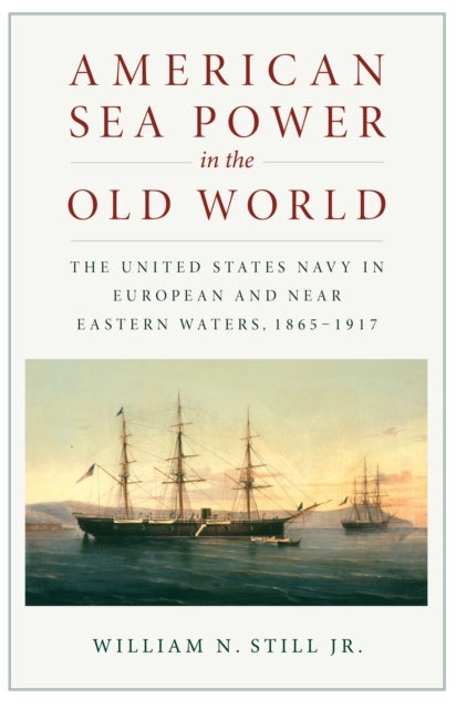 American Sea Power in the Old World - The United States Navy in European and Near Eastern Waters, 1865-1917