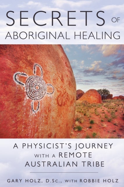 Secrets of Aboriginal Healing - A Physicist's Journey with a Remote Australian Tribe