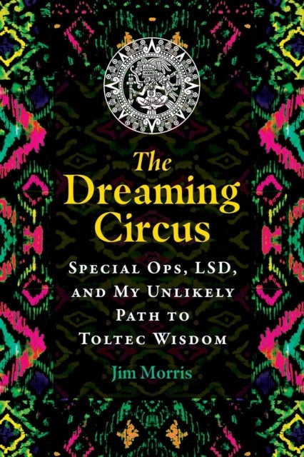 The Dreaming Circus - Special Ops, LSD, and My Unlikely Path to Toltec Wisdom