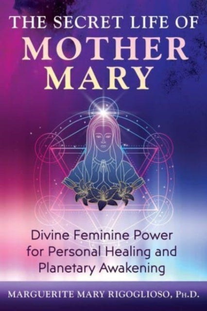 The Secret Life of Mother Mary - Divine Feminine Power for Personal Healing and Planetary Awakening