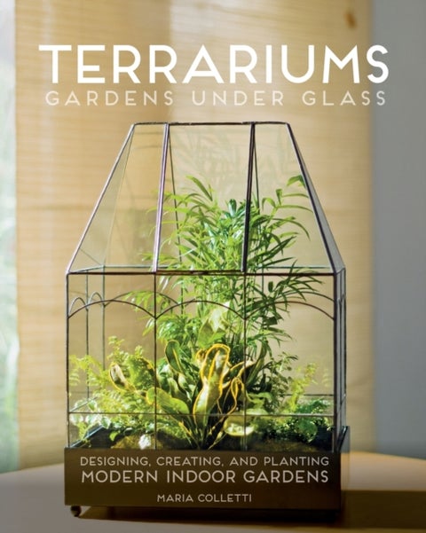 Terrariums - Gardens Under Glass - Designing, Creating, and Planting Modern Indoor Gardens