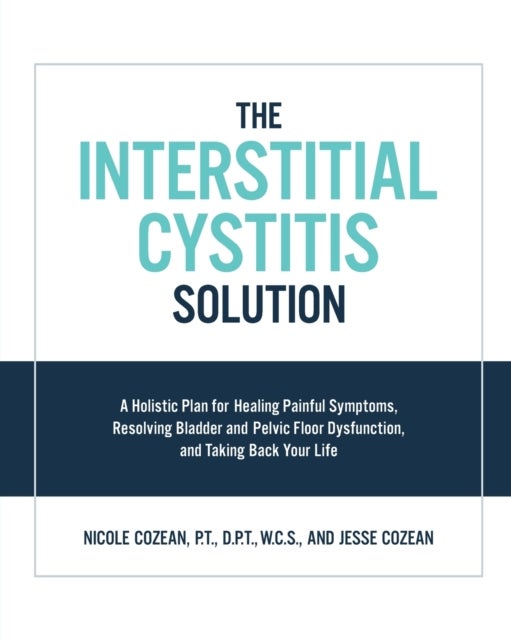 The Interstitial Cystitis Solution - A Holistic Plan for Healing Painful Symptoms, Resolving Bladder and Pelvic Floor Dysfunction, and Taking Back Your Life