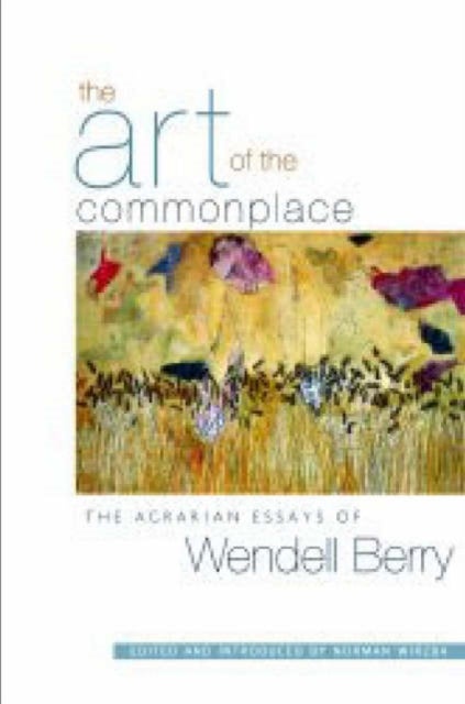 The Art of the Commonplace - The Agrarian Essays of Wendell Berry