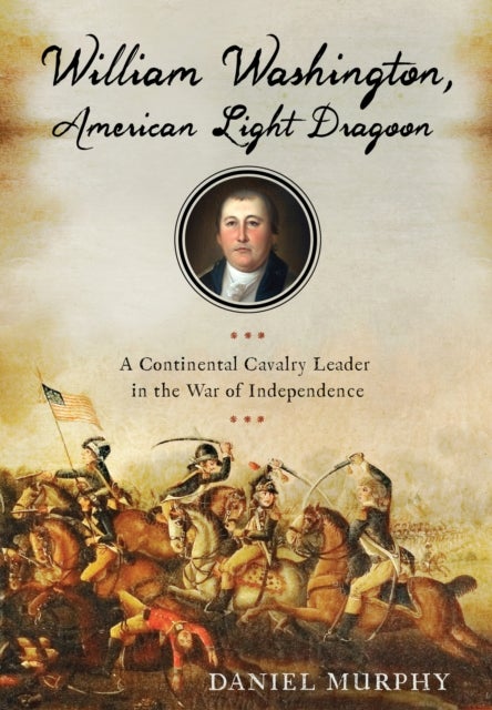 William Washington, American Light Dragoon - A Continental Cavalry Leader in the War of Independence