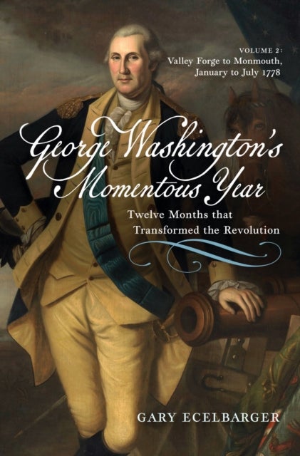 George Washington's Momentous Year - Twelve Months that Transformed the Revolution—Vol. 2: Valley Forge to Monmouth, January to July 1778
