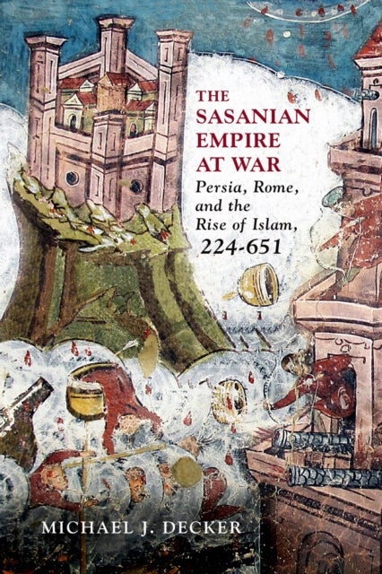 The Sasanian Empire at War - Persia, Rome, and the Rise of Islam, 224–651