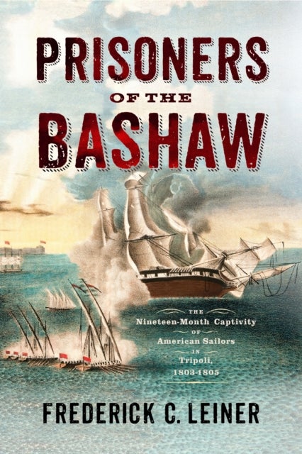 Prisoners of the Bashaw - The Nineteen-Month Captivity of American Sailors in Tripoli, 1803–1805