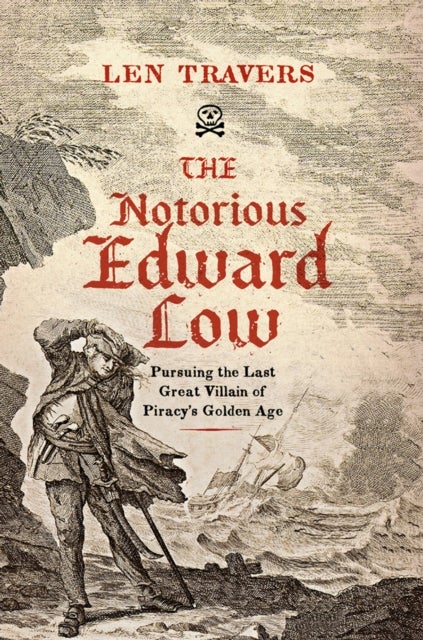 The Notorious Edward Low - Pursuing the Last Great Villain of Piracy's Golden Age