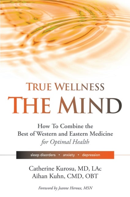 True Wellness for Your Mind - How to Combine the Best of Western and Eastern Medicine for Optimal Health For Sleep Disorders, Anxiety, Depression