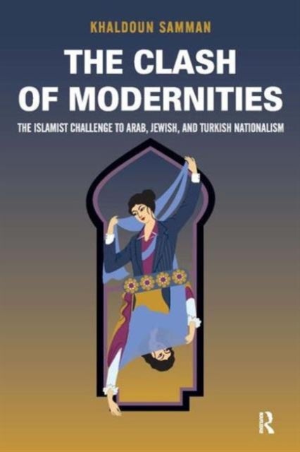Clash of Modernities - The Making and Unmaking of the New Jew, Turk, and Arab and the Islamist Challenge
