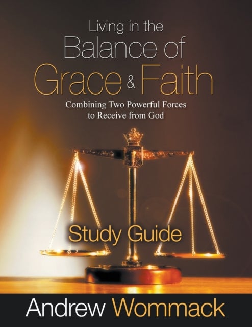 Living in the Balance of Grace and Faith Study Guide - Combining Two Powerful Forces to Receive from God