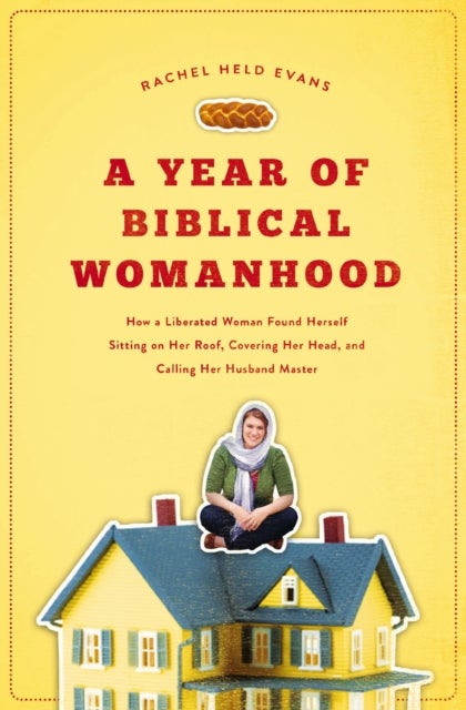 A Year of Biblical Womanhood - How a Liberated Woman Found Herself Sitting on Her Roof, Covering Her Head, and Calling Her Husband 'Master'
