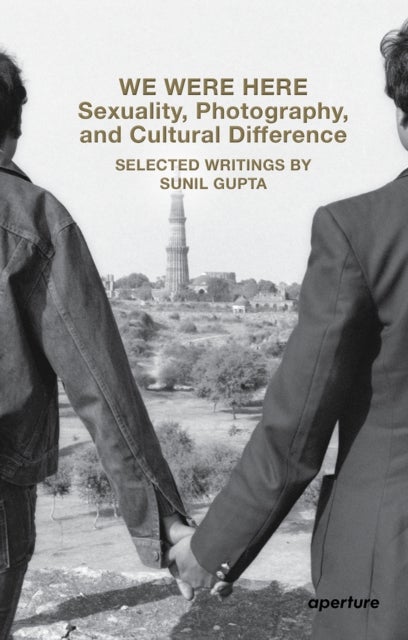 We Were Here: Sexuality, Photography, and Cultural Difference - Selected essays by Sunil Gupta
