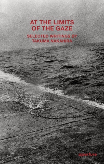 At the Limits of the Gaze - Selected writings by Takuma Nakahira