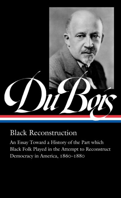 W.E.B. Du Bois: Black Reconstruction (LOA #350) - An Essay Toward a History of the Part which Black Folk Playe in the Attempt to Reconstruct Democracy in America, 1860–188