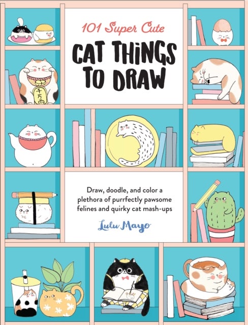 101 Super Cute Cat Things to Draw - Draw, doodle, and color a plethora of purrfectly pawsome felines and quirky cat mash-ups