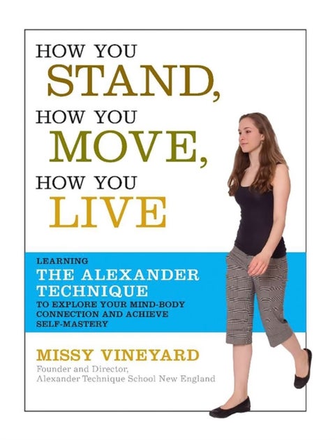 How You Stand, How You Move, How You Live - Learning the Alexander Technique to Explore Your Mind-Body Connection and Achieve Self-Mastery
