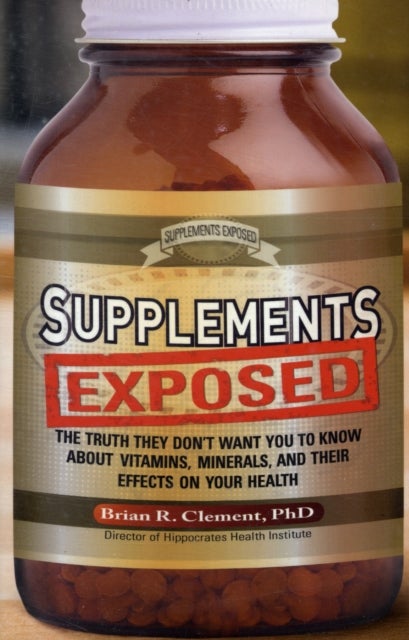Supplements Exposed - The Truth They Don't Want You to Know About Vitamins, Minerals, and Their Effects on Your Health